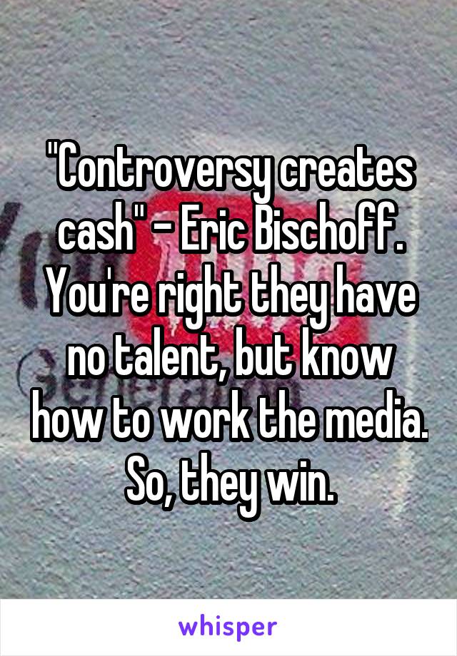 "Controversy creates cash" - Eric Bischoff. You're right they have no talent, but know how to work the media. So, they win.
