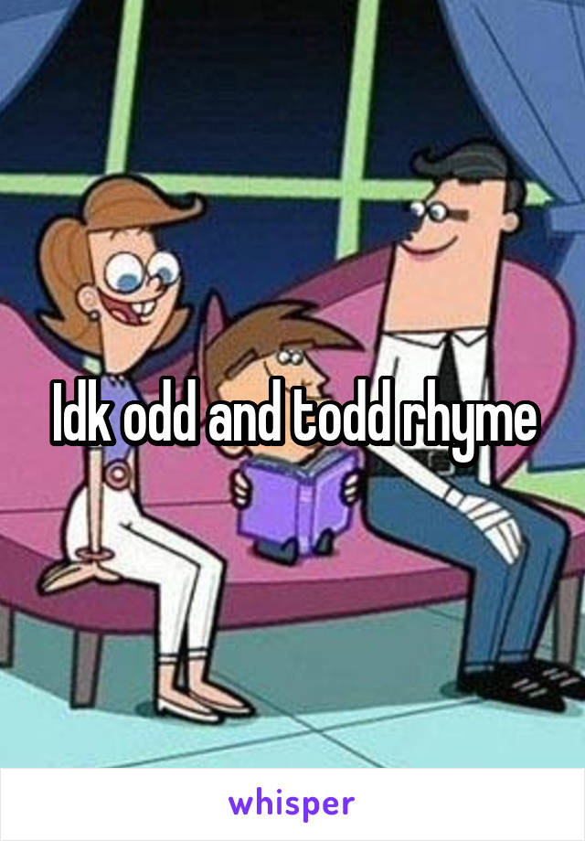 Idk odd and todd rhyme