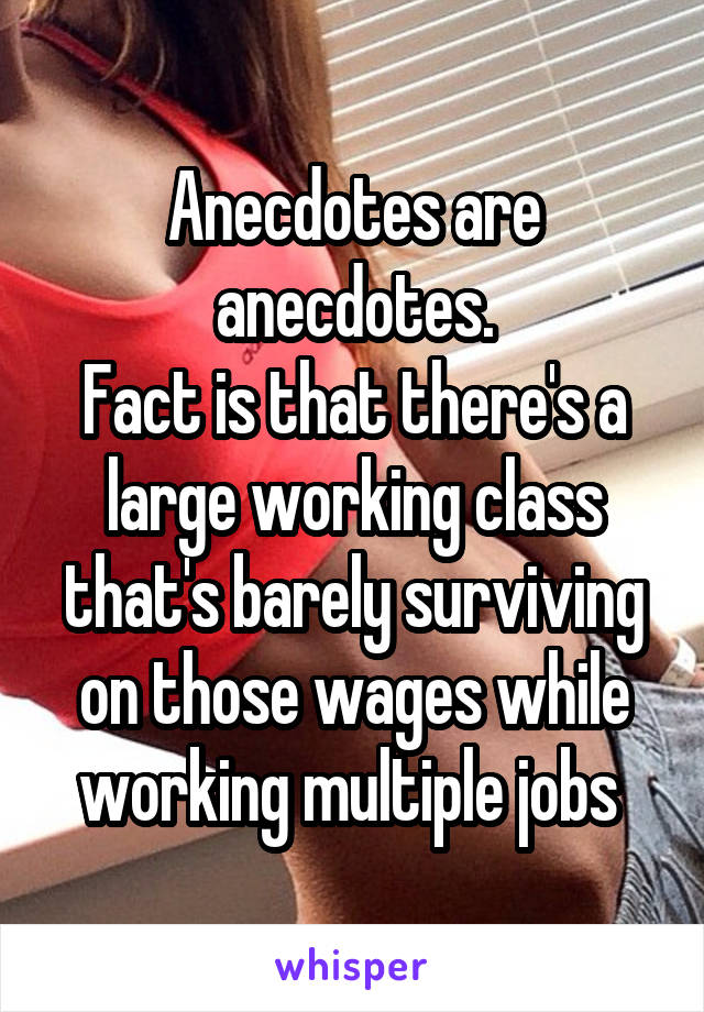 Anecdotes are anecdotes.
Fact is that there's a large working class that's barely surviving on those wages while working multiple jobs 