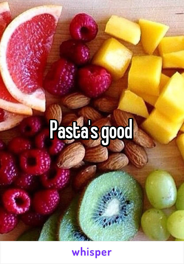 Pasta's good 