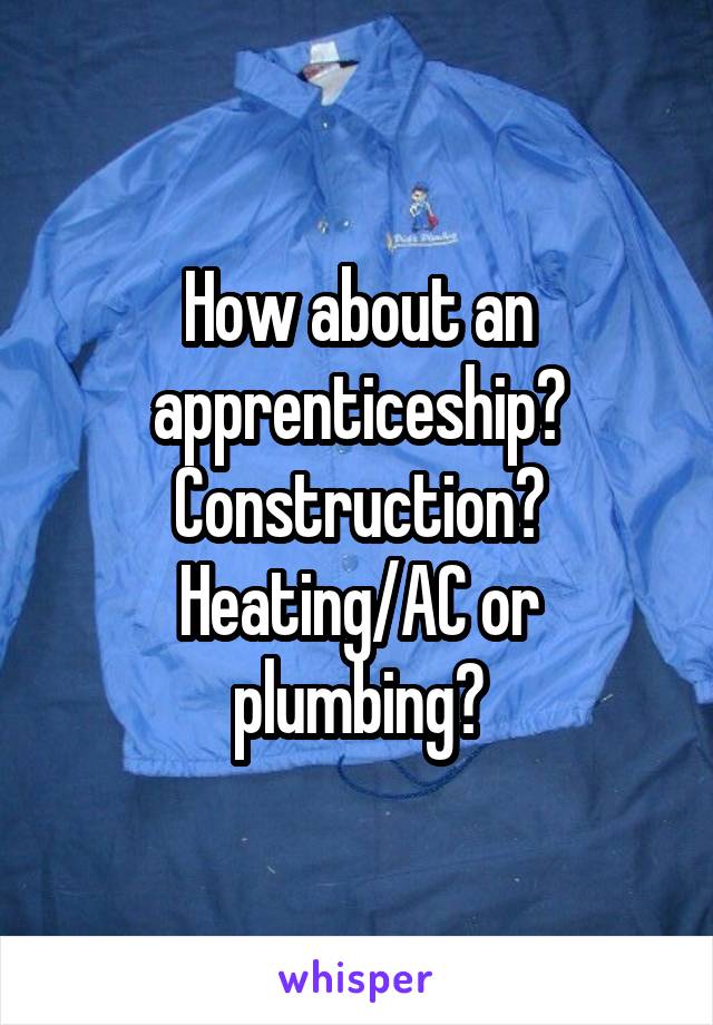 How about an apprenticeship? Construction? Heating/AC or plumbing?