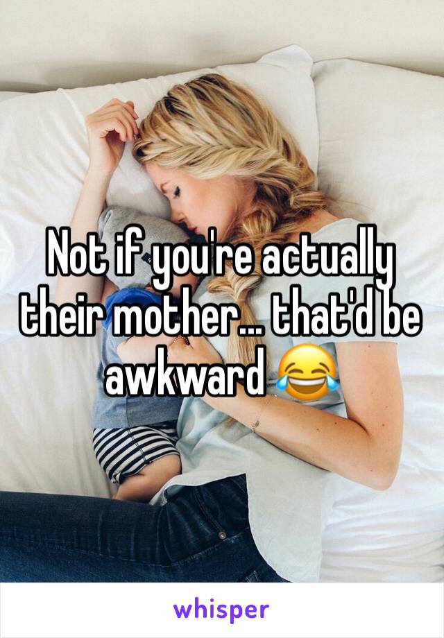 Not if you're actually their mother... that'd be awkward 😂