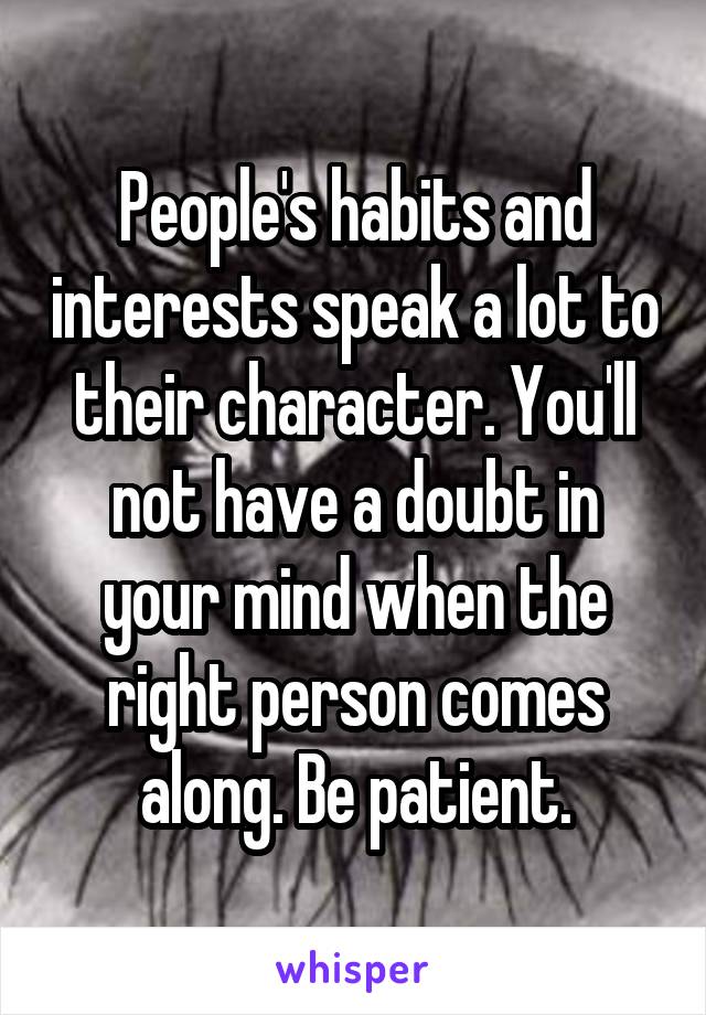 People's habits and interests speak a lot to their character. You'll not have a doubt in your mind when the right person comes along. Be patient.