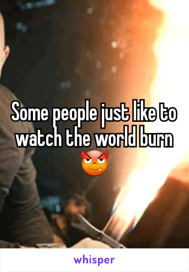 Some people just like to watch the world burn 😈