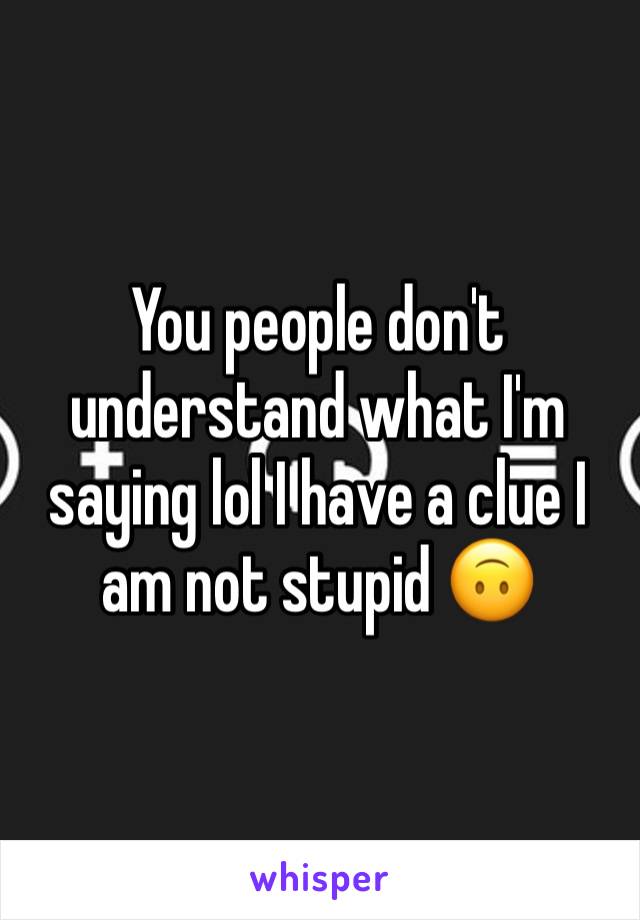 You people don't understand what I'm saying lol I have a clue I am not stupid 🙃