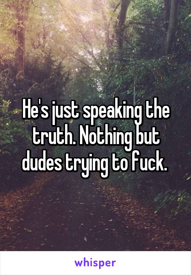 He's just speaking the truth. Nothing but dudes trying to fuck. 