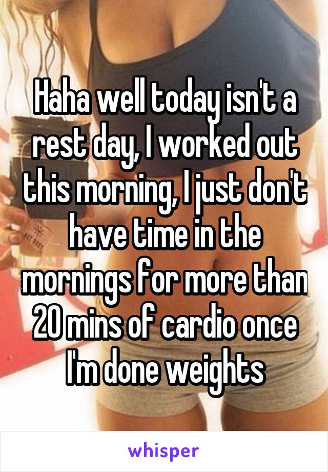 Haha well today isn't a rest day, I worked out this morning, I just don't have time in the mornings for more than 20 mins of cardio once I'm done weights