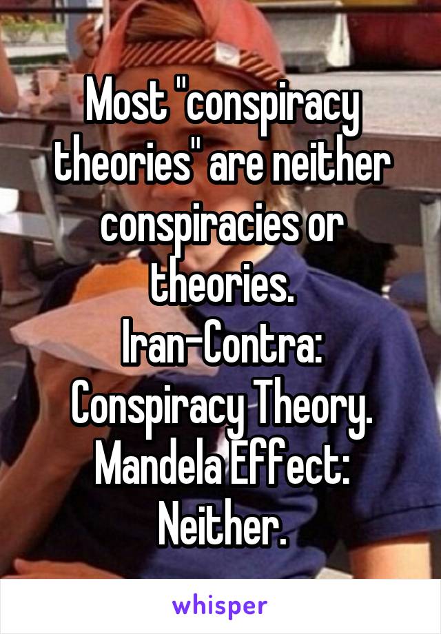 Most "conspiracy theories" are neither conspiracies or theories.
Iran-Contra: Conspiracy Theory.
Mandela Effect:
Neither.