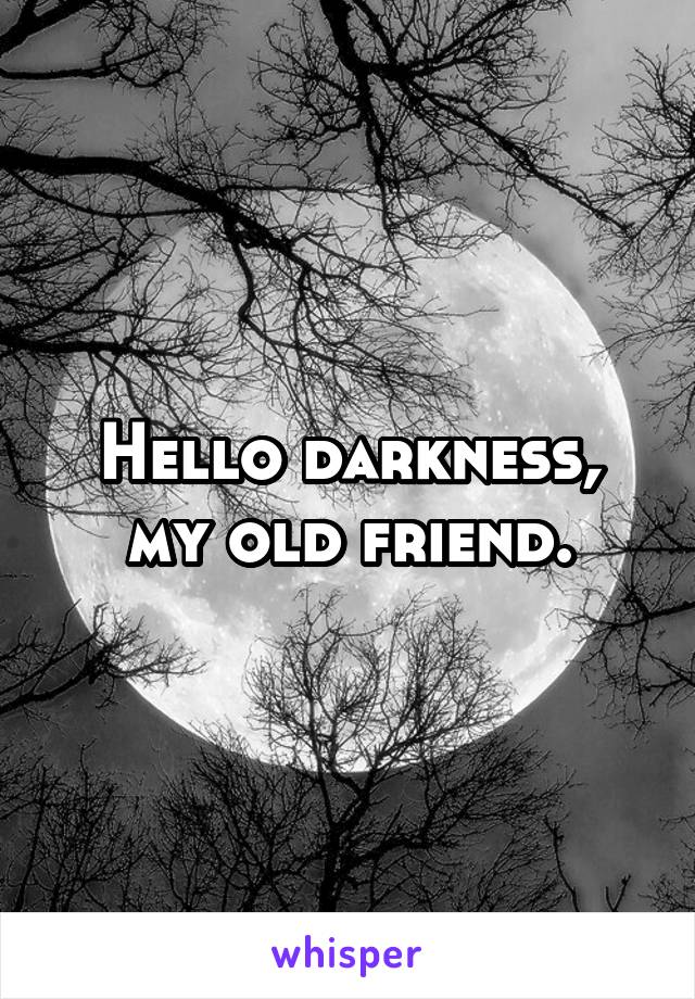 Hello darkness,
my old friend.