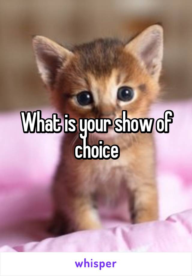 What is your show of choice