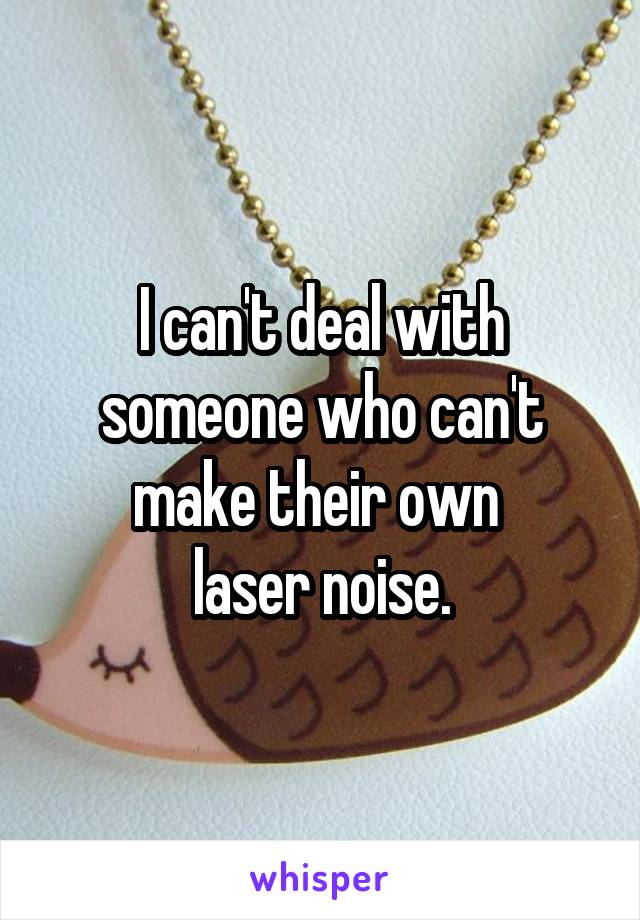 I can't deal with someone who can't make their own 
laser noise.