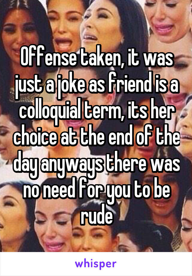 Offense taken, it was just a joke as friend is a colloquial term, its her choice at the end of the day anyways there was no need for you to be rude