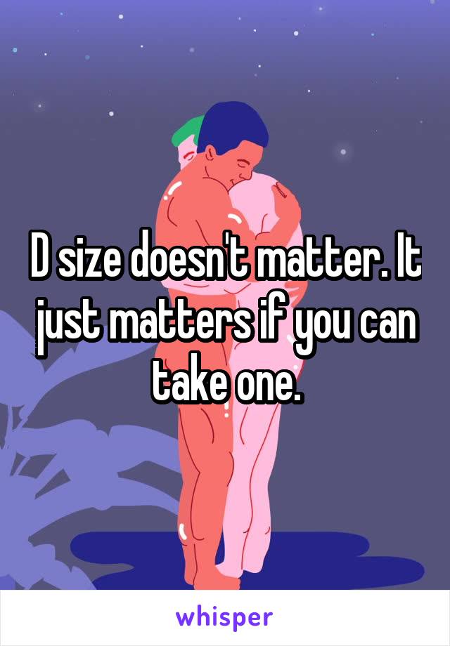 D size doesn't matter. It just matters if you can take one.
