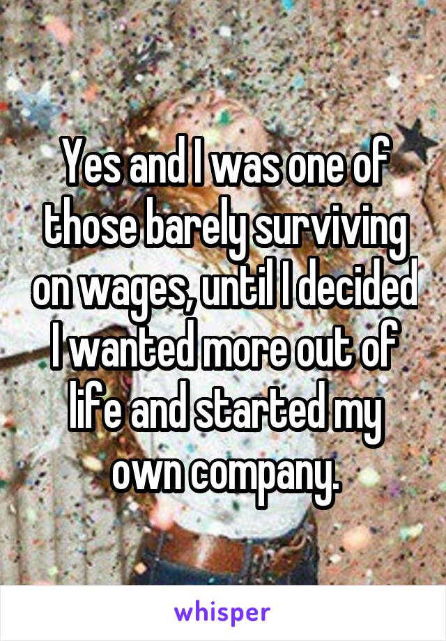 Yes and I was one of those barely surviving on wages, until I decided I wanted more out of life and started my own company.