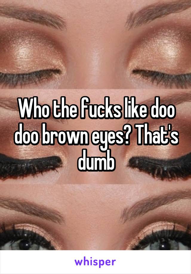 Who the fucks like doo doo brown eyes? That's dumb