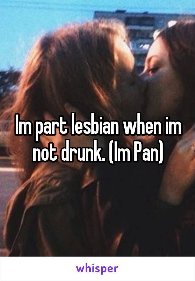 Im part lesbian when im not drunk. (Im Pan)