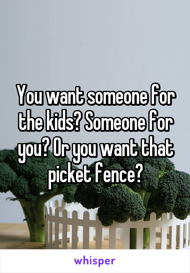 You want someone for the kids? Someone for you? Or you want that picket fence?