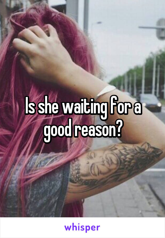 Is she waiting for a good reason?