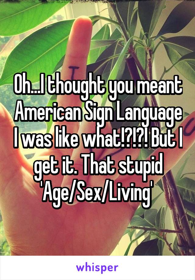 Oh...I thought you meant American Sign Language I was like what!?!?! But I get it. That stupid 'Age/Sex/Living' 