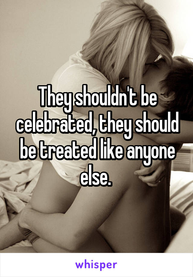 They shouldn't be celebrated, they should be treated like anyone else. 
