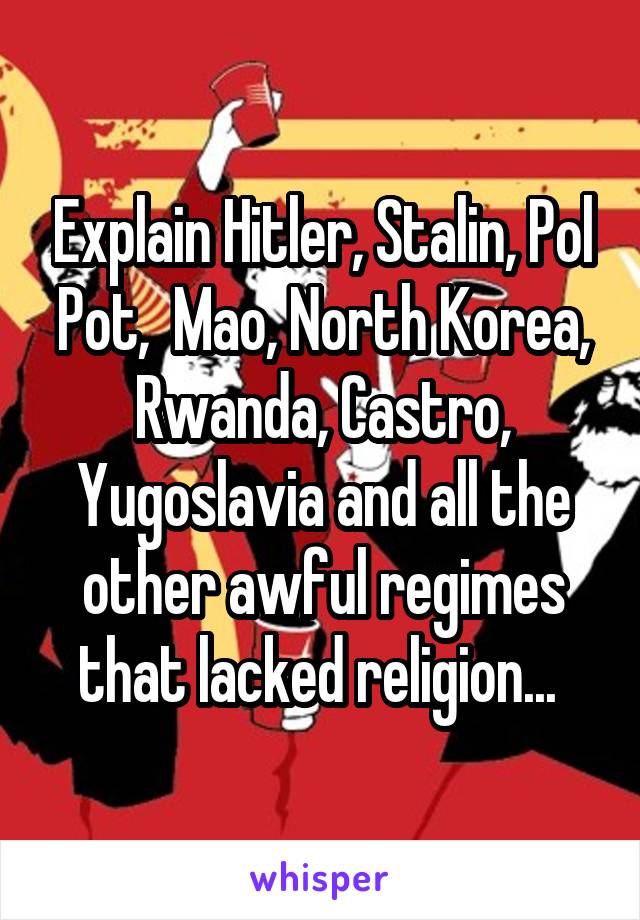 Explain Hitler, Stalin, Pol Pot,  Mao, North Korea, Rwanda, Castro, Yugoslavia and all the other awful regimes that lacked religion... 