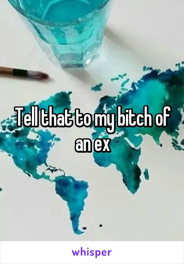 Tell that to my bitch of an ex