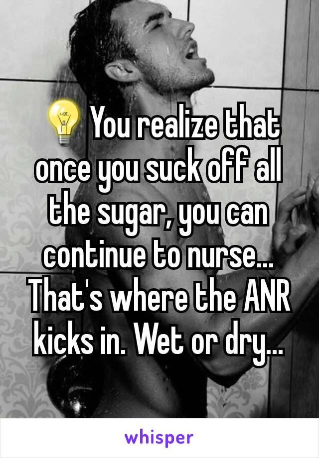 💡You realize that once you suck off all the sugar, you can continue to nurse...
That's where the ANR kicks in. Wet or dry...