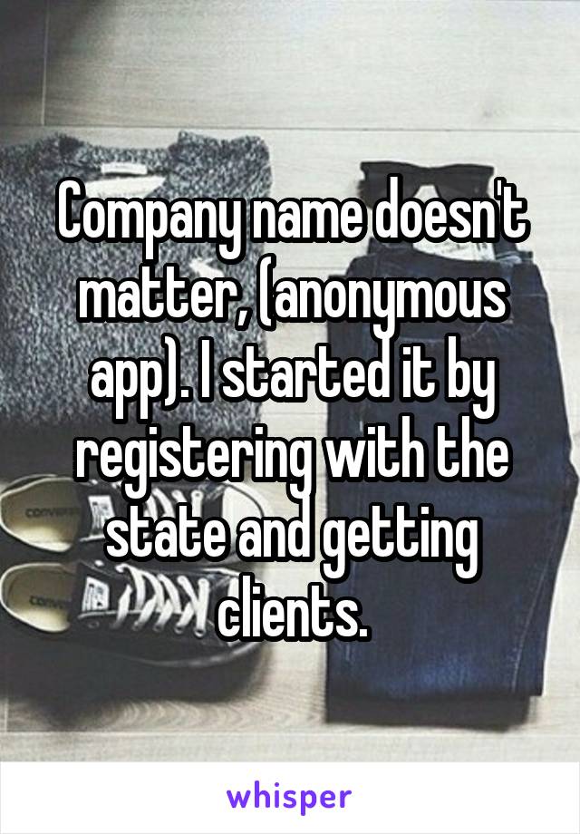 Company name doesn't matter, (anonymous app). I started it by registering with the state and getting clients.