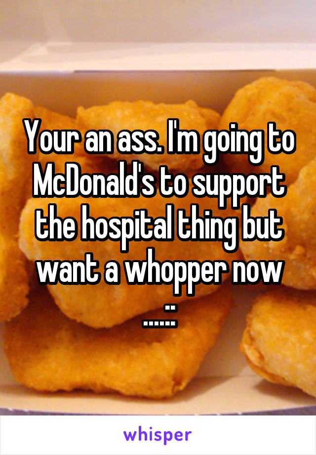 Your an ass. I'm going to McDonald's to support the hospital thing but want a whopper now ....::