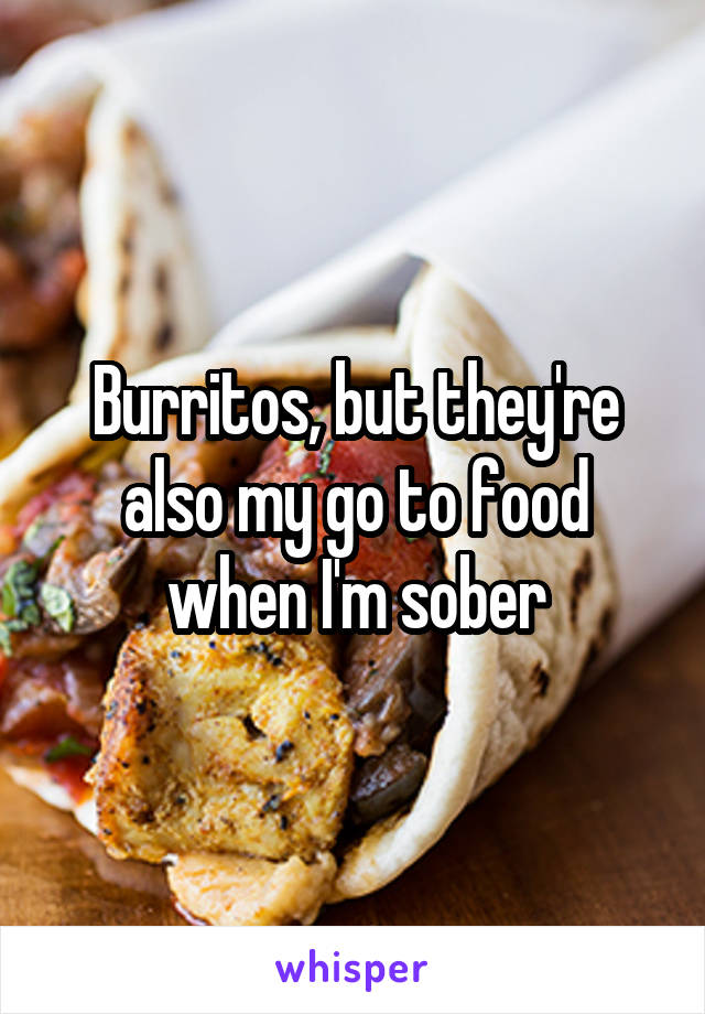 Burritos, but they're also my go to food when I'm sober