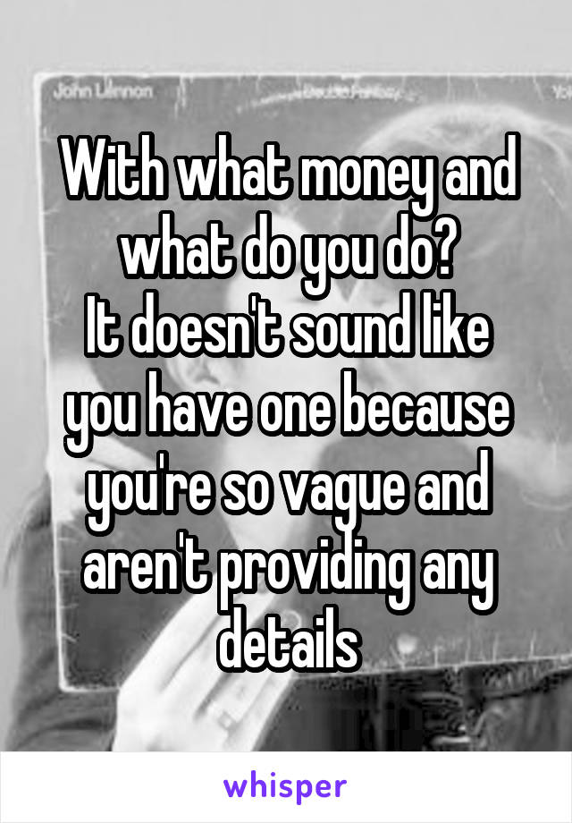 With what money and what do you do?
It doesn't sound like you have one because you're so vague and aren't providing any details