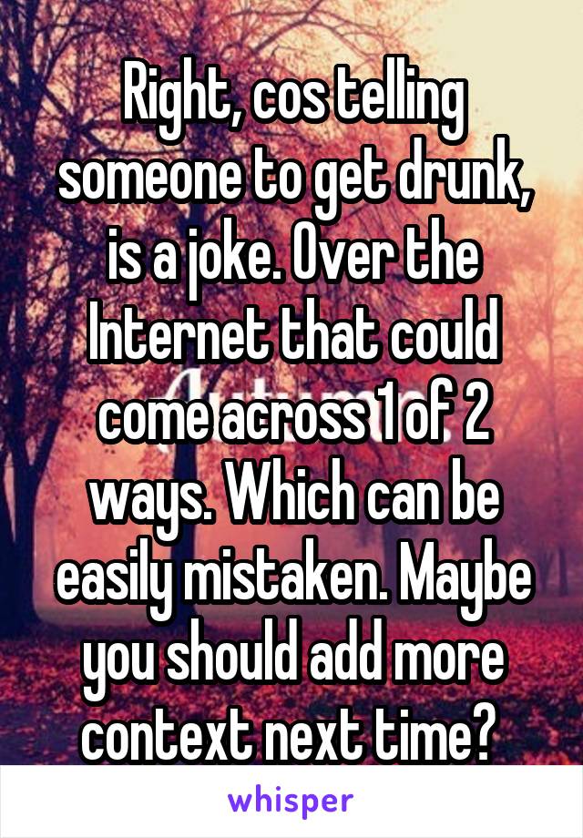 Right, cos telling someone to get drunk, is a joke. Over the Internet that could come across 1 of 2 ways. Which can be easily mistaken. Maybe you should add more context next time? 