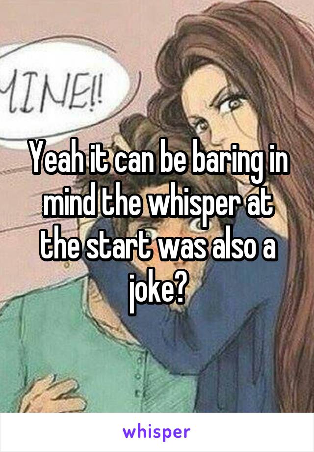 Yeah it can be baring in mind the whisper at the start was also a joke?