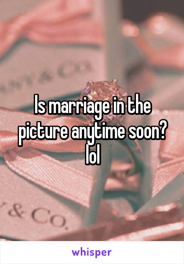 Is marriage in the picture anytime soon? lol
