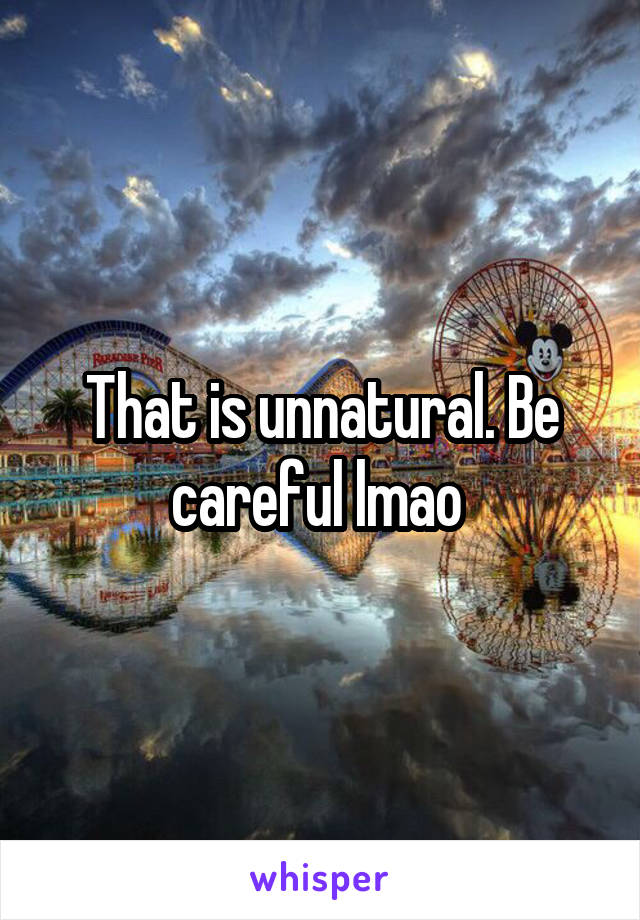 That is unnatural. Be careful lmao 