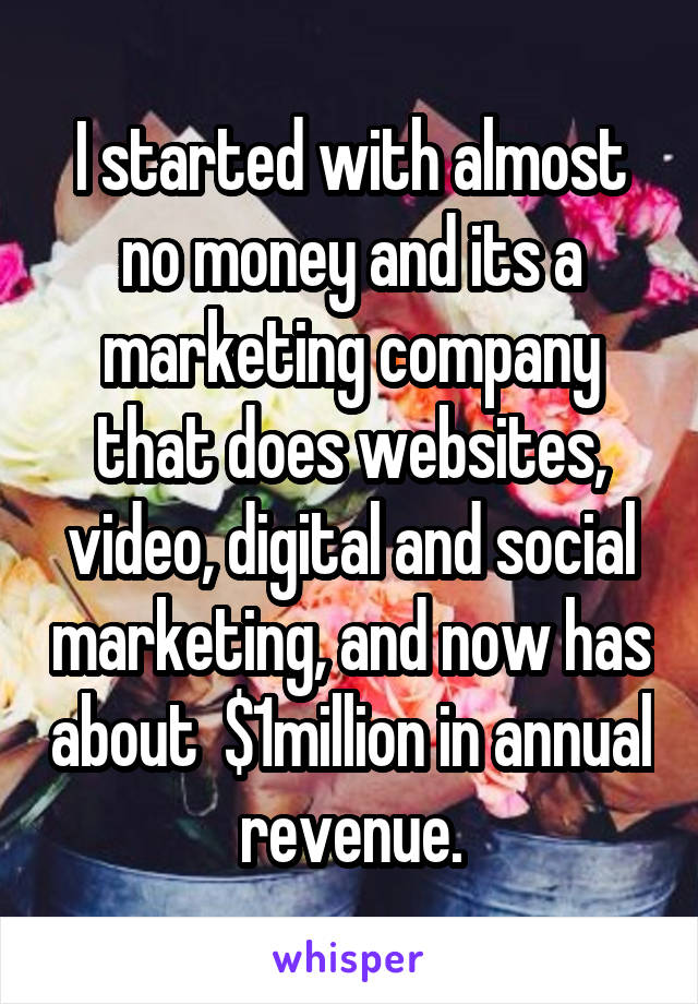 I started with almost no money and its a marketing company that does websites, video, digital and social marketing, and now has about  $1million in annual revenue.