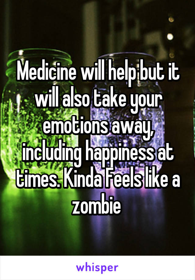 Medicine will help but it will also take your emotions away, including happiness at times. Kinda Feels like a zombie 