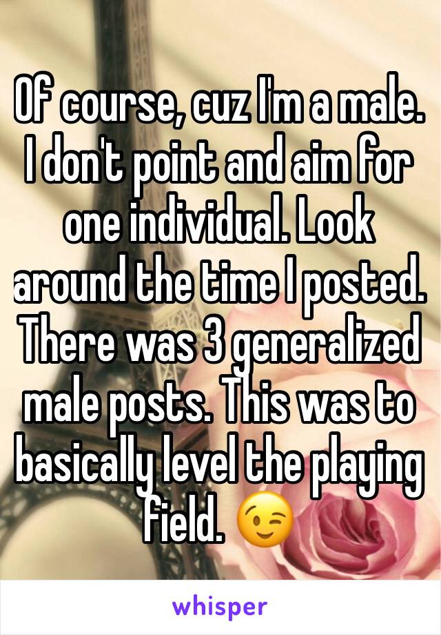 Of course, cuz I'm a male. I don't point and aim for one individual. Look around the time I posted. There was 3 generalized male posts. This was to basically level the playing field. 😉
