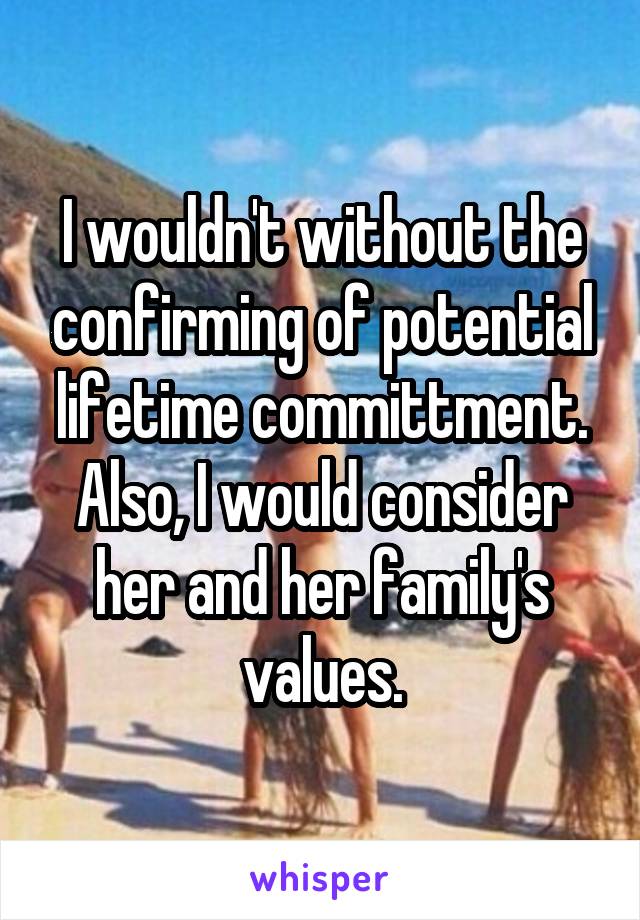 I wouldn't without the confirming of potential lifetime committment. Also, I would consider her and her family's values.