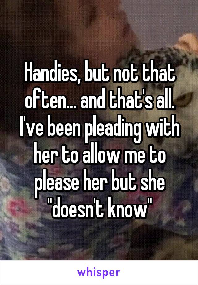 Handies, but not that often... and that's all. I've been pleading with her to allow me to please her but she "doesn't know"