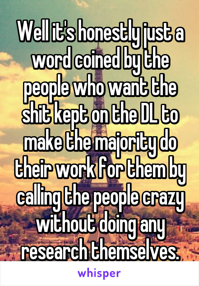 Well it's honestly just a word coined by the people who want the shit kept on the DL to make the majority do their work for them by calling the people crazy without doing any research themselves.