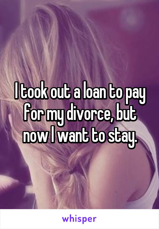 I took out a loan to pay for my divorce, but now I want to stay.
