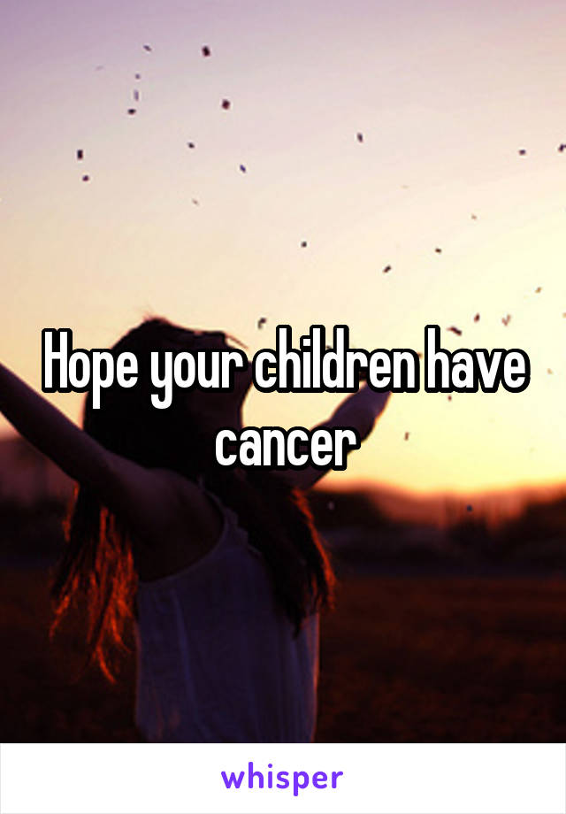 Hope your children have cancer