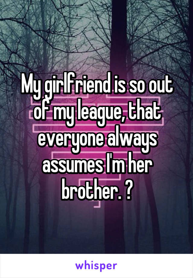 My girlfriend is so out of my league, that everyone always assumes I'm her brother. 😂