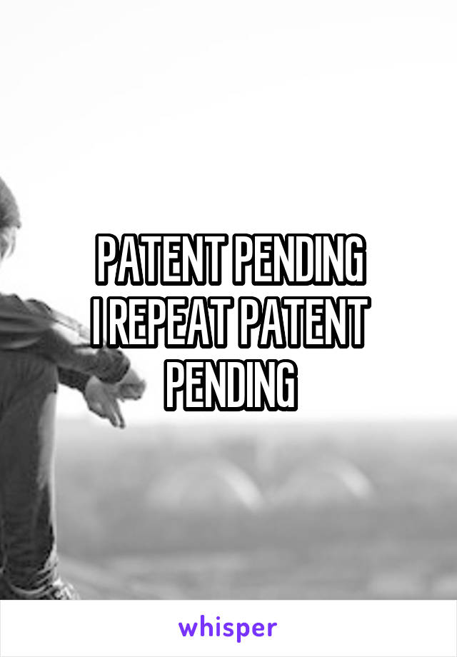 PATENT PENDING
I REPEAT PATENT PENDING