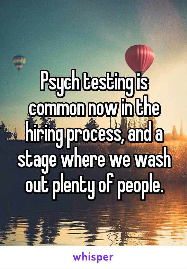  Psych testing is common now in the hiring process, and a stage where we wash out plenty of people.