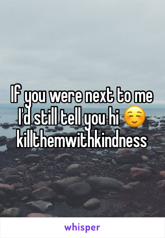 If you were next to me I'd still tell you hi ☺️ killthemwithkindness