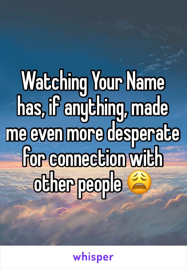 Watching Your Name has, if anything, made me even more desperate for connection with other people 😩