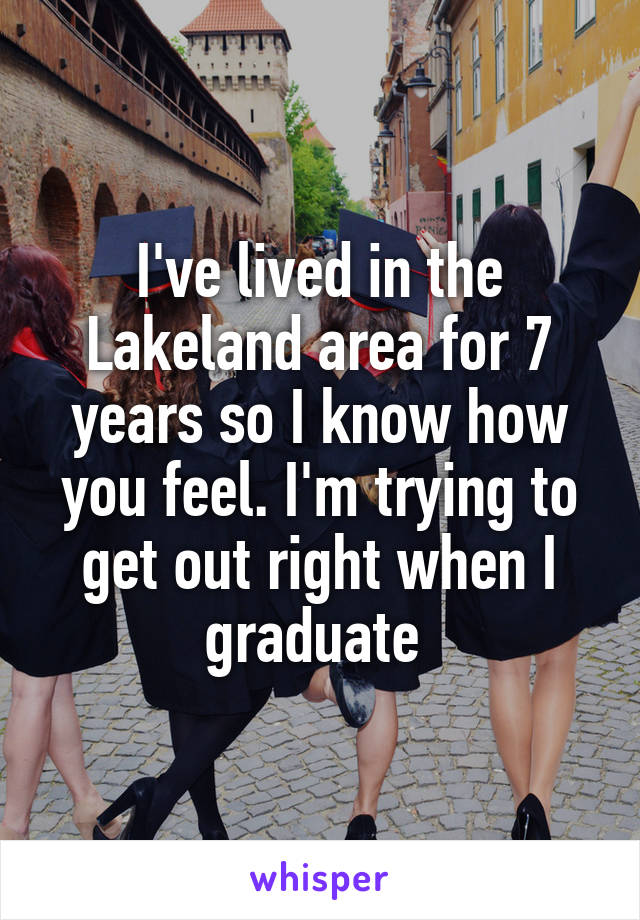 I've lived in the Lakeland area for 7 years so I know how you feel. I'm trying to get out right when I graduate 