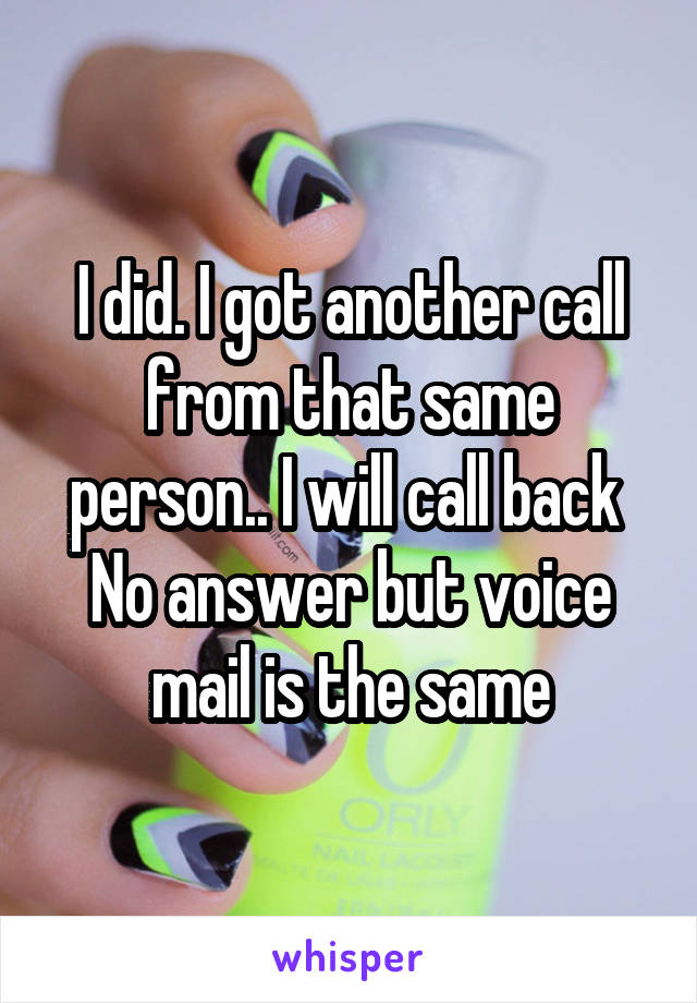 I did. I got another call from that same person.. I will call back 
No answer but voice mail is the same